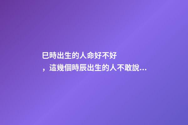 巳時出生的人命好不好，這幾個時辰出生的人不敢說富可敵國